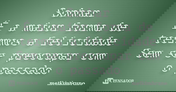 Sonhar É a maior forma de termos a felicidade Sem se preocupar com o passado... Frase de Melkimbruno.