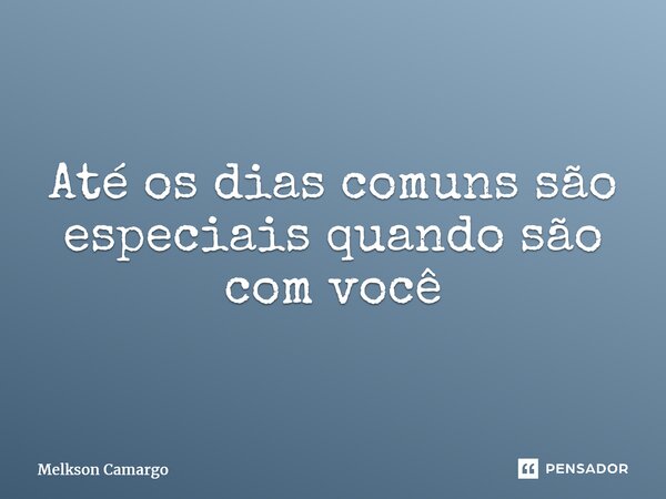 ⁠Até os dias comuns são especiais quando são com você... Frase de Melkson Camargo.