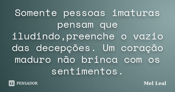 Somente pessoas imaturas pensam que iludindo,preenche o vazio das decepções. Um coração maduro não brinca com os sentimentos.... Frase de Mel Leal.