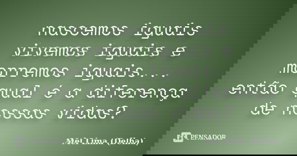 nascemos iguais vivemos iguais e morremos iguais... então qual é a diferença de nossas vidas?... Frase de Mel Lima (Delha).