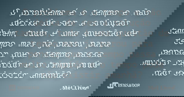 O problema é o tempo e não deixa de ser a solução também, tudo é uma questão de tempo mas já parou para pensar que o tempo passa muito rápido e o tempo pode não... Frase de Mel Lived.