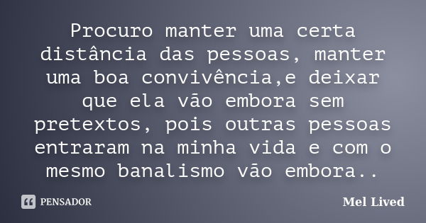 Procuro manter uma certa distância das pessoas, manter uma boa convivência,e deixar que ela vão embora sem pretextos, pois outras pessoas entraram na minha vida... Frase de Mel Lived.