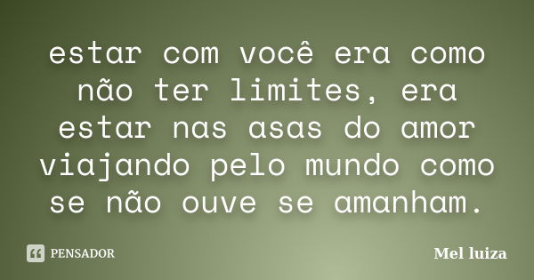 estar com você era como não ter limites, era estar nas asas do amor viajando pelo mundo como se não ouve se amanham.... Frase de Mel luiza.