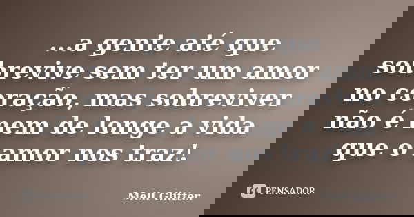 ...a gente até que sobrevive sem ter um amor no coração, mas sobreviver não é nem de longe a vida que o amor nos traz!... Frase de Mell Glitter.