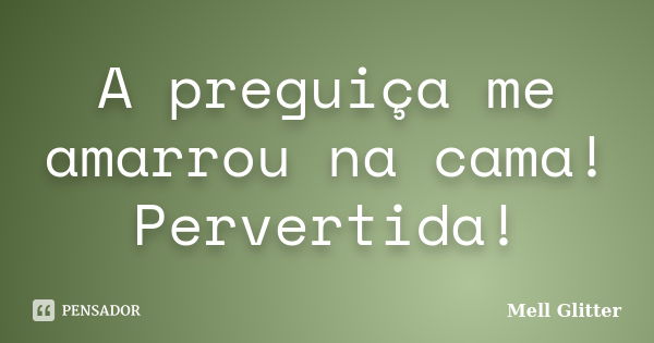 A preguiça me amarrou na cama! Pervertida!... Frase de Mell Glitter.