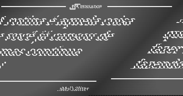 A rotina é aquela coisa que você já cansou de fazer mas continua fazendo!... Frase de Mell Glitter.