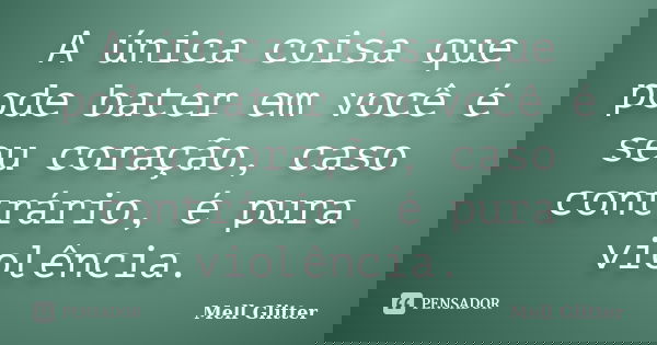 A única coisa que pode bater em você é seu coração, caso contrário, é pura violência.... Frase de Mell Glitter.