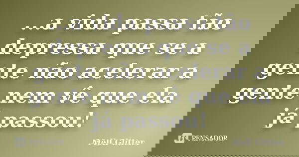 ...a vida passa tão depressa que se a gente não acelerar a gente nem vê que ela já passou!... Frase de Mell Glitter.