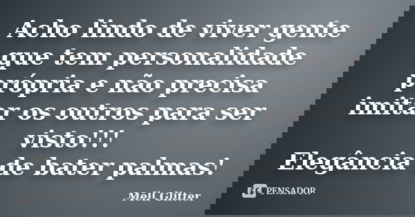 Acho lindo de viver gente que tem personalidade própria e não precisa imitar os outros para ser visto!!! Elegância de bater palmas!... Frase de Mell Glitter.