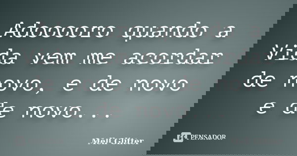 Adooooro quando a Vida vem me acordar de novo, e de novo e de novo...... Frase de Mell Glitter.
