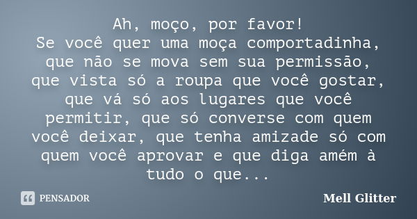 Ah, moço, por favor! Se você quer uma moça comportadinha, que não se mova sem sua permissão, que vista só a roupa que você gostar, que vá só aos lugares que voc... Frase de Mell Glitter.