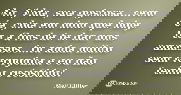 Ah, Vida, sua gostosa...vem cá, cola em mim que hoje to a fins de te dar uns amassos...tu anda muito sem vergonha e eu não tenho resistido!... Frase de Mell Glitter.