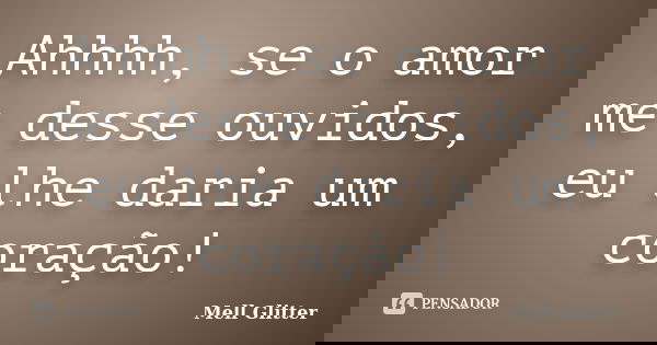 Ahhhh, se o amor me desse ouvidos, eu lhe daria um coração!... Frase de Mell Glitter.