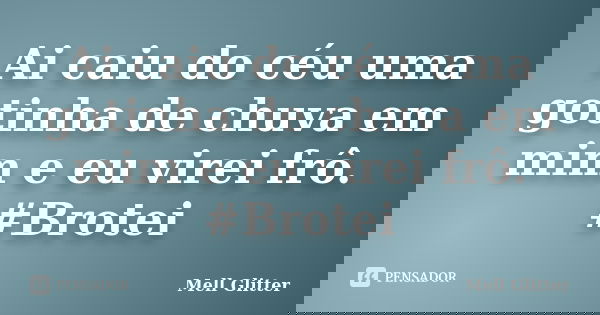 Ai caiu do céu uma gotinha de chuva em mim e eu virei frô. #Brotei... Frase de Mell Glitter.