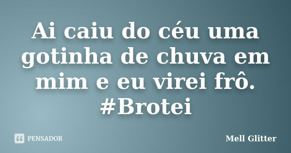 Ai caiu do céu uma gotinha de chuva em mim e eu virei frô. #Brotei... Frase de Mell Glitter.