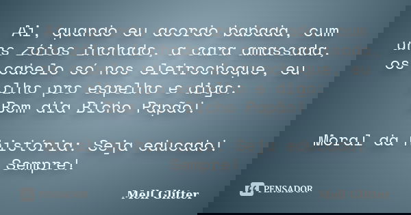 Ai, quando eu acordo babada, cum uns zóios inchado, a cara amassada, os cabelo só nos eletrochoque, eu olho pro espelho e digo: Bom dia Bicho Papão! Moral da hi... Frase de Mell Glitter.