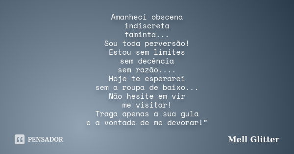 Amanheci obscena indiscreta faminta... Sou toda perversão! Estou sem limites sem decência sem razão.... Hoje te esperarei sem a roupa de baixo... Não hesite em ... Frase de Mell Glitter.