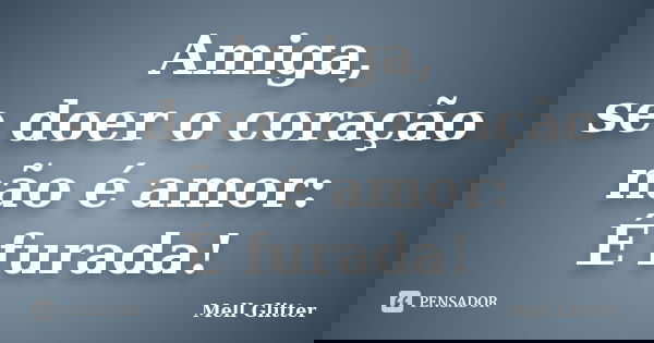 Amiga, se doer o coração não é amor: É furada!... Frase de Mell Glitter.