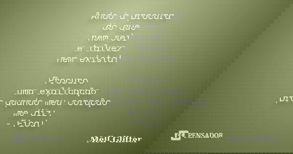 Ando à procura do que nem sei e talvez nem exista! Procuro uma explicação pra quando meu coração me diz: - Fica!... Frase de Mell Glitter.