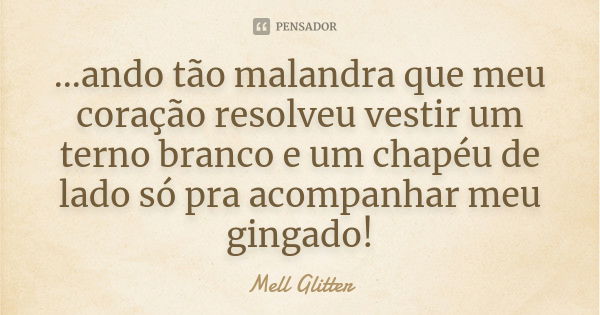 ...ando tão malandra que meu coração resolveu vestir um terno branco e um chapéu de lado só pra acompanhar meu gingado!... Frase de Mell Glitter.