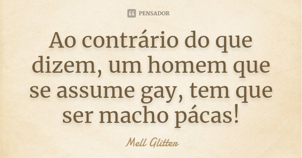 Ao contrário do que dizem, um homem que se assume gay, tem que ser macho pácas!... Frase de Mell Glitter.