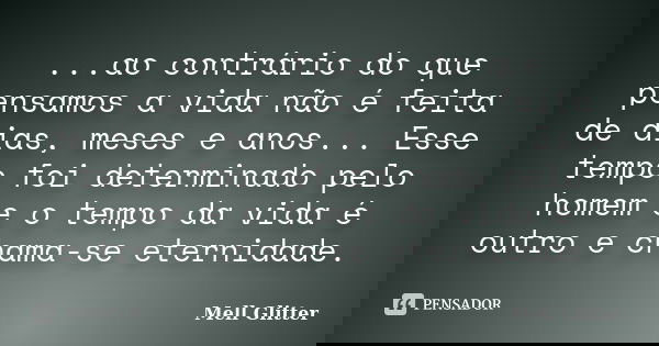...ao contrário do que pensamos a vida não é feita de dias, meses e anos... Esse tempo foi determinado pelo homem e o tempo da vida é outro e chama-se eternidad... Frase de Mell Glitter.