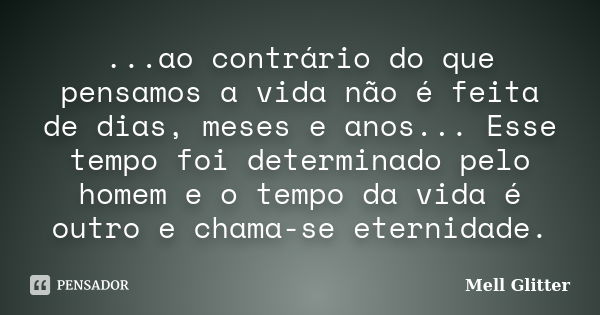 ...ao contrário do que pensamos a vida não é feita de dias, meses e anos... Esse tempo foi determinado pelo homem e o tempo da vida é outro e chama-se eternidad... Frase de Mell Glitter.