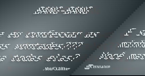 BANG-BANG E se eu confessar as minhas vontades??? Você mata todas elas?... Frase de Mell Glitter.