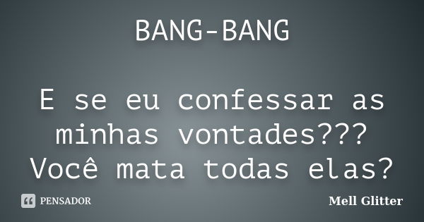 BANG-BANG E se eu confessar as minhas vontades??? Você mata todas elas?... Frase de Mell Glitter.