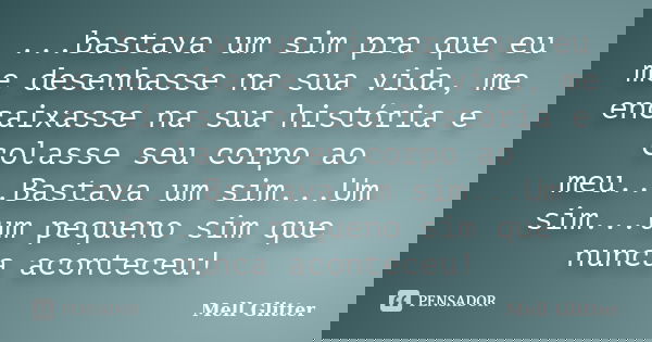 ...bastava um sim pra que eu me desenhasse na sua vida, me encaixasse na sua história e colasse seu corpo ao meu...Bastava um sim...Um sim...um pequeno sim que ... Frase de Mell Glitter.