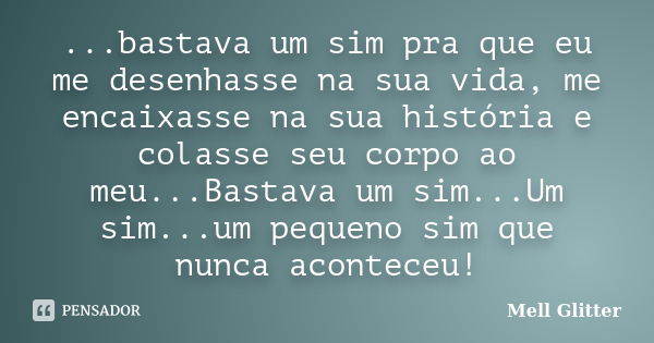 ...bastava um sim pra que eu me desenhasse na sua vida, me encaixasse na sua história e colasse seu corpo ao meu...Bastava um sim...Um sim...um pequeno sim que ... Frase de Mell Glitter.