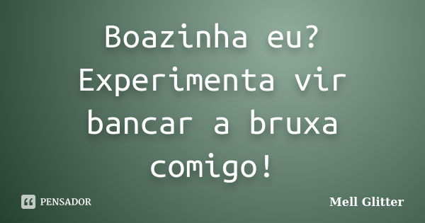 Boazinha eu? Experimenta vir bancar a bruxa comigo!... Frase de Mell Glitter.