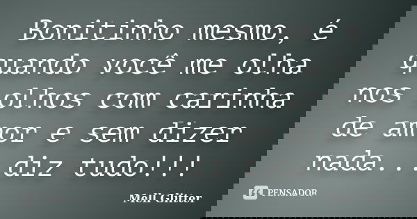 Bonitinho mesmo, é quando você me olha nos olhos com carinha de amor e sem dizer nada...diz tudo!!!... Frase de Mell Glitter.