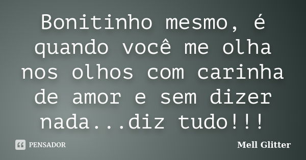 Bonitinho mesmo, é quando você me olha nos olhos com carinha de amor e sem dizer nada...diz tudo!!!... Frase de Mell Glitter.