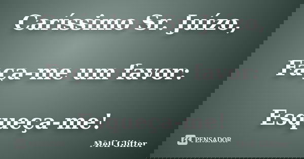 Caríssimo Sr. Juízo, Faça-me um favor: Esqueça-me!... Frase de Mell Glitter.