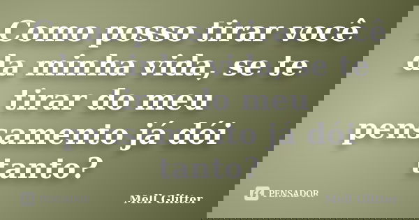 Como posso tirar você da minha vida, se te tirar do meu pensamento já dói tanto?... Frase de Mell Glitter.