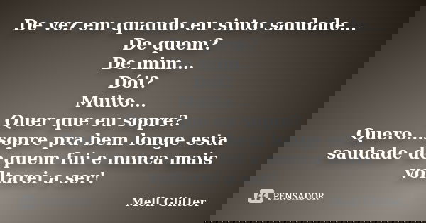 De vez em quando eu sinto saudade... De quem? De mim... Dói? Muito... Quer que eu sopre? Quero...sopre pra bem longe esta saudade de quem fui e nunca mais volta... Frase de Mell Glitter.