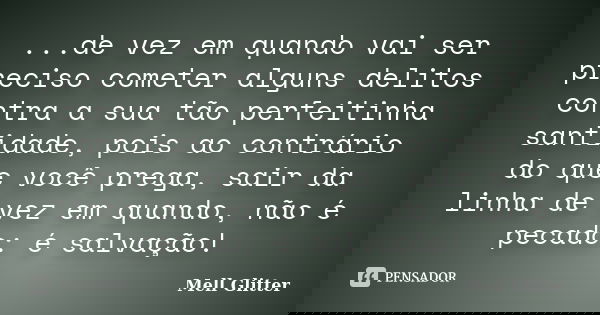 ...de vez em quando vai ser preciso cometer alguns delitos contra a sua tão perfeitinha santidade, pois ao contrário do que você prega, sair da linha de vez em ... Frase de Mell Glitter.