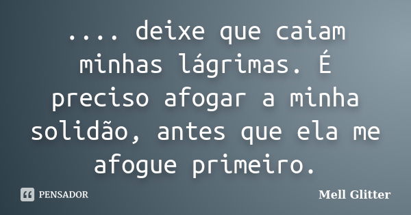 .... deixe que caiam minhas lágrimas. É preciso afogar a minha solidão, antes que ela me afogue primeiro.... Frase de Mell Glitter.