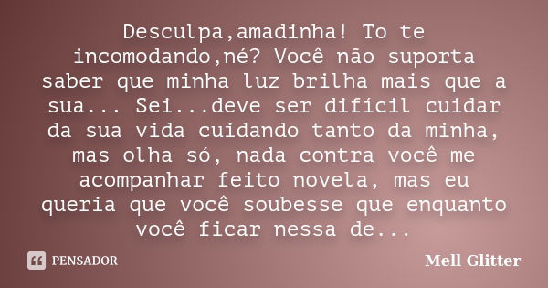 Desculpa,amadinha! To te incomodando,né? Você não suporta saber que minha luz brilha mais que a sua... Sei...deve ser difícil cuidar da sua vida cuidando tanto ... Frase de Mell Glitter.