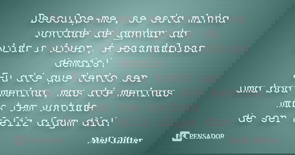 Desculpe-me, se esta minha vontade de ganhar da vida o viver, é escandalosa demais! Eu até que tento ser uma boa menina, mas até meninas más tem vontade de ser ... Frase de Mell Glitter.