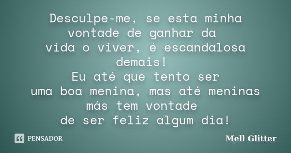 Desculpe-me, se esta minha vontade de ganhar da vida o viver, é escandalosa demais! Eu até que tento ser uma boa menina, mas até meninas más tem vontade de ser ... Frase de Mell Glitter.