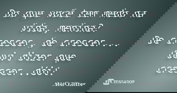 Do que você tem medo na vida, menina? De crescer, de crescer... Ouvi dizer que crescer..dói!... Frase de Mell Glitter.