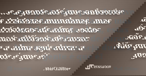 ...e a gente até que sobrevive às tristezas mundanas, mas às tristezas da alma, estas são mais difíceis de curar. Não que a alma seja dura: a gente é que é!... Frase de Mell Glitter.
