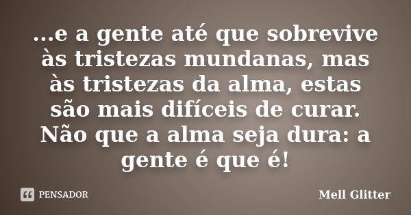 ...e a gente até que sobrevive às tristezas mundanas, mas às tristezas da alma, estas são mais difíceis de curar. Não que a alma seja dura: a gente é que é!... Frase de Mell Glitter.