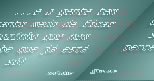 ...e a gente tem tanto medo de ficar sozinho que nem percebe que já está só!... Frase de Mell Glitter.