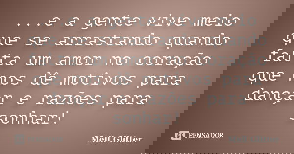 ...e a gente vive meio que se arrastando quando falta um amor no coração que nos dê motivos para dançar e razões para sonhar!... Frase de Mell Glitter.