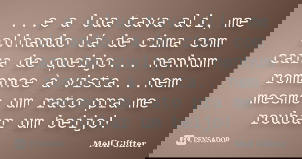 ...e a lua tava ali, me olhando lá de cima com cara de queijo... nenhum romance à vista...nem mesmo um rato pra me roubar um beijo!... Frase de Mell Glitter.