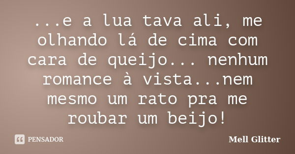 ...e a lua tava ali, me olhando lá de cima com cara de queijo... nenhum romance à vista...nem mesmo um rato pra me roubar um beijo!... Frase de Mell Glitter.