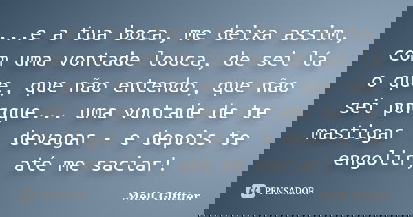 ...e a tua boca, me deixa assim, com uma vontade louca, de sei lá o que, que não entendo, que não sei porque... uma vontade de te mastigar - devagar - e depois ... Frase de Mell Glitter.